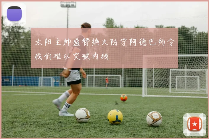 太阳主帅盛赞热火防守阿德巴约令我们难以突破内线