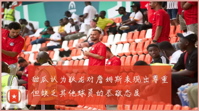 甜瓜认为狄龙对詹姆斯表现出尊重但缺乏其他球员的恭敬态度