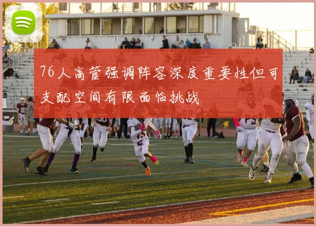 76人高管强调阵容深度重要性但可支配空间有限面临挑战