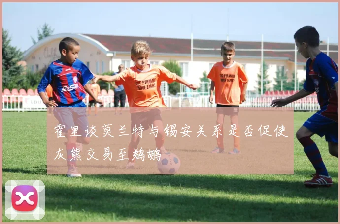 霍里谈莫兰特与锡安关系是否促使灰熊交易至鹈鹕