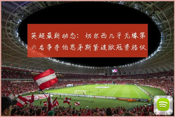 英超最新动态：切尔西几乎无缘第六名争夺伯恩茅斯紧追欧冠资格仅差三分