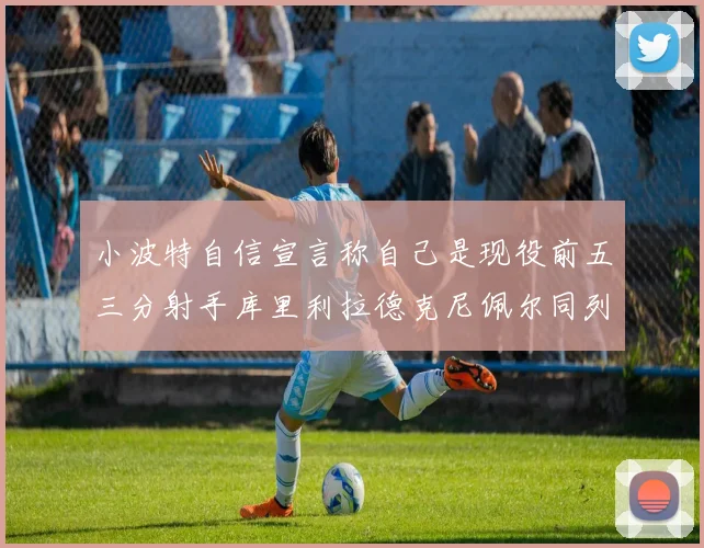 小波特自信宣言称自己是现役前五三分射手库里利拉德克尼佩尔同列其中