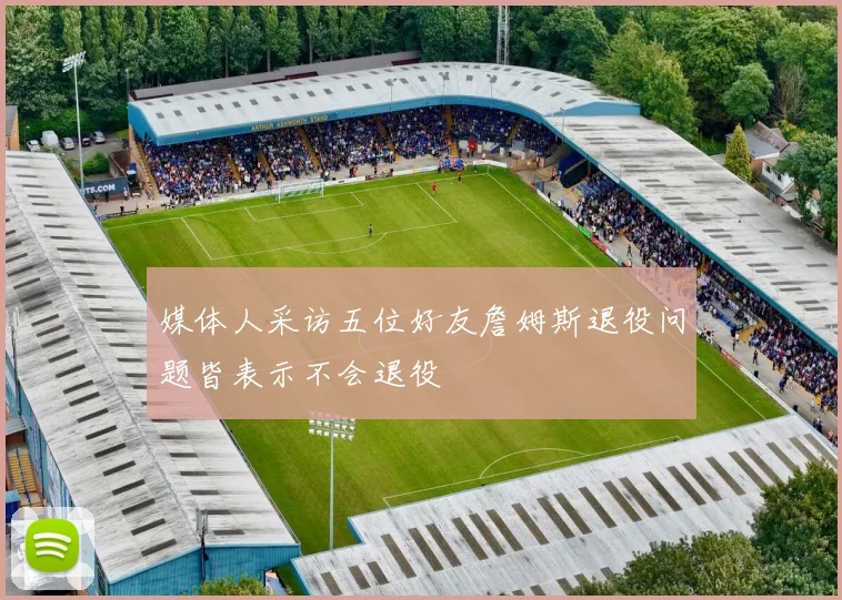 媒体人采访五位好友詹姆斯退役问题皆表示不会退役