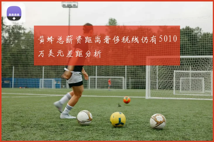 黄蜂总薪资距离奢侈税线仍有5010万美元差距分析