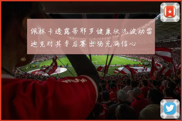 佩林卡透露蒂耶罗健康状况波动雷迪克对其季后赛出场充满信心